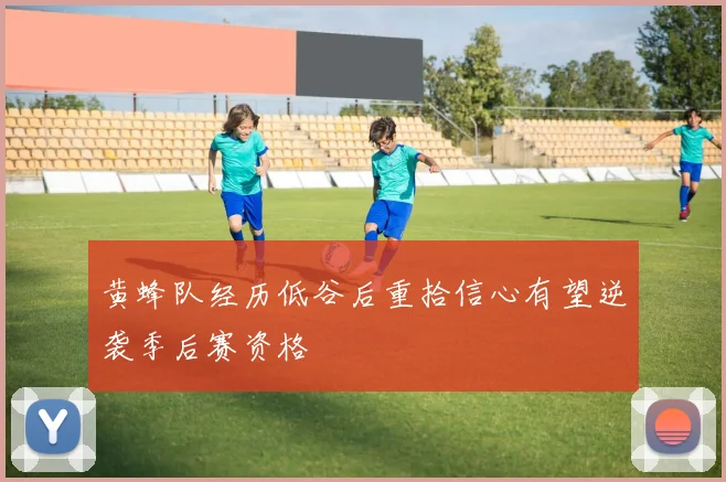 黄蜂队经历低谷后重拾信心有望逆袭季后赛资格