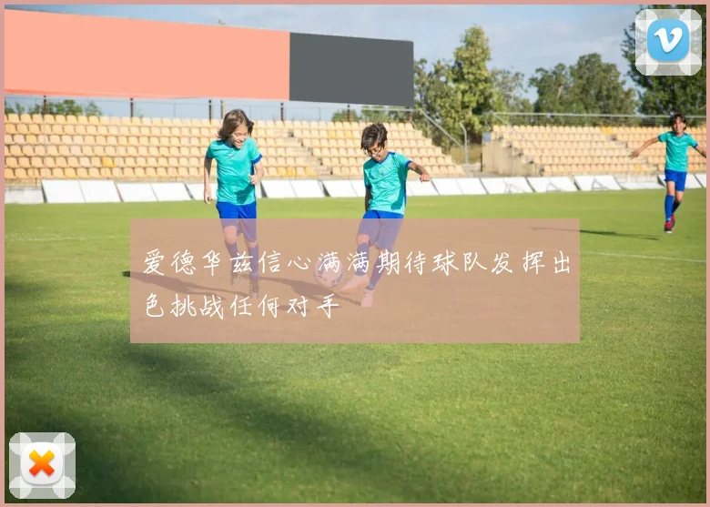 爱德华兹信心满满期待球队发挥出色挑战任何对手