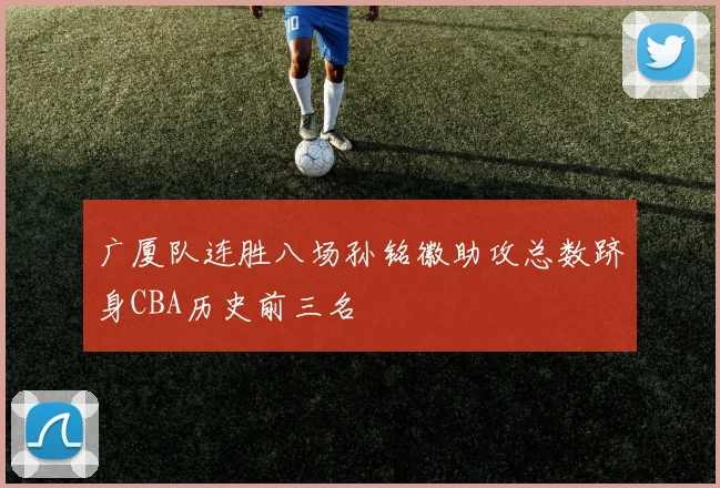 广厦队连胜八场孙铭徽助攻总数跻身CBA历史前三名