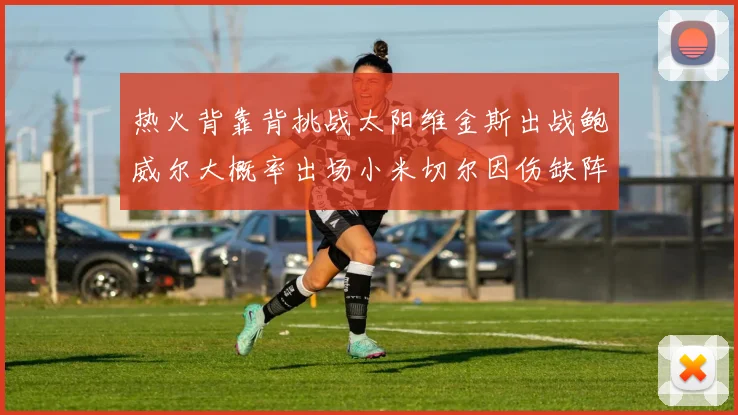 热火背靠背挑战太阳维金斯出战鲍威尔大概率出场小米切尔因伤缺阵