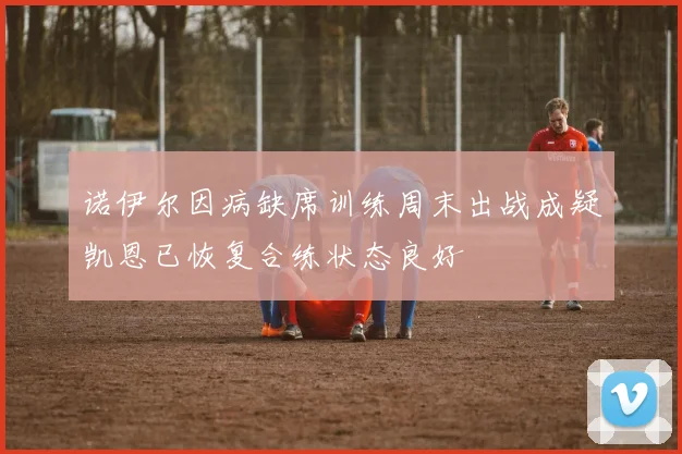 诺伊尔因病缺席训练周末出战成疑凯恩已恢复合练状态良好