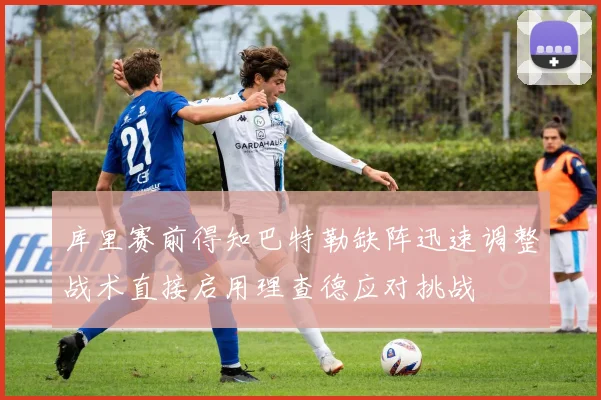 库里赛前得知巴特勒缺阵迅速调整战术直接启用理查德应对挑战
