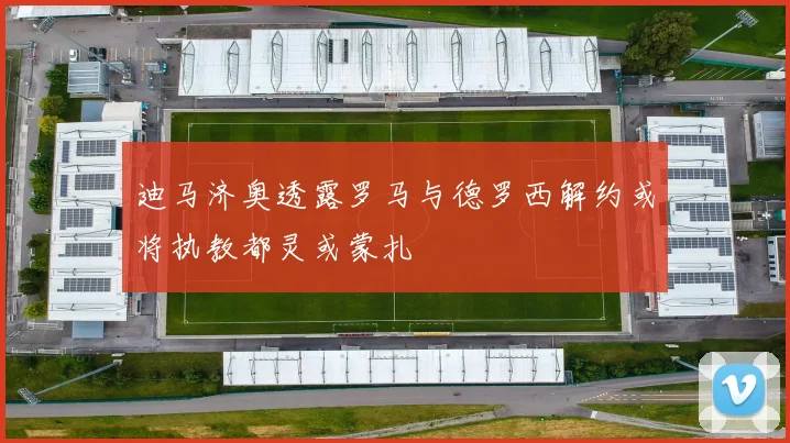 迪马济奥透露罗马与德罗西解约或将执教都灵或蒙扎