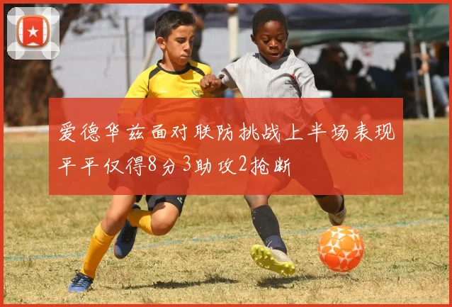 爱德华兹面对联防挑战上半场表现平平仅得8分3助攻2抢断