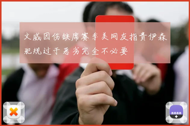 文威因伤缺席赛季美网友指责伊森犯规过于恶劣完全不必要