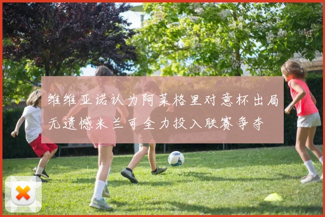 维维亚诺认为阿莱格里对意杯出局无遗憾米兰可全力投入联赛争夺