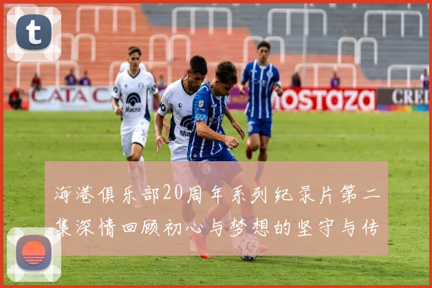 海港俱乐部20周年系列纪录片第二集深情回顾初心与梦想的坚守与传承