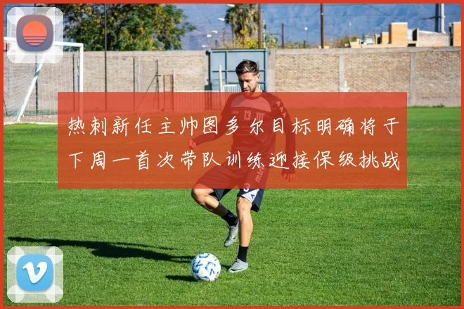 热刺新任主帅图多尔目标明确将于下周一首次带队训练迎接保级挑战