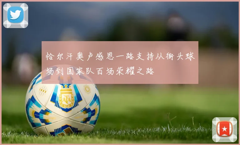 恰尔汗奥卢感恩一路支持从街头球场到国家队百场荣耀之路