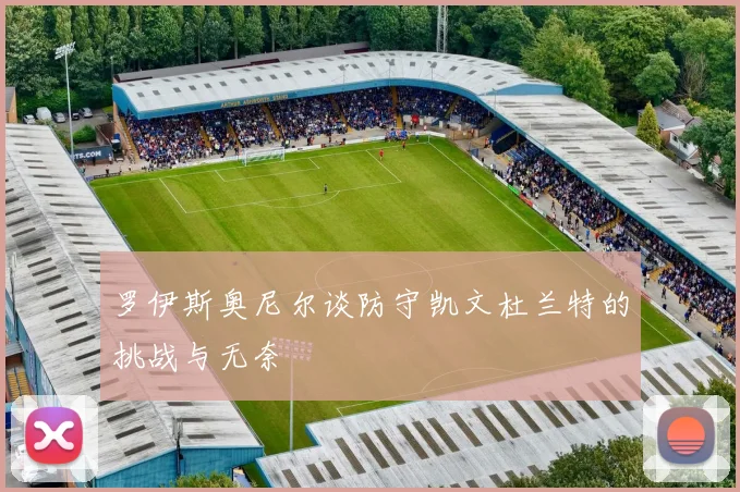 罗伊斯奥尼尔谈防守凯文杜兰特的挑战与无奈