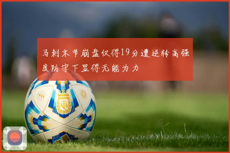 马刺末节崩盘仅得19分遭逆转高强度防守下显得无能为力