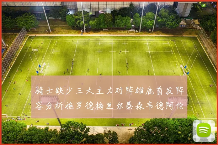 骑士缺少三大主力对阵雄鹿首发阵容分析施罗德梅里尔泰森韦德阿伦出战