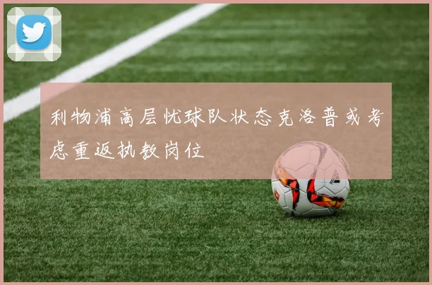 利物浦高层忧球队状态克洛普或考虑重返执教岗位