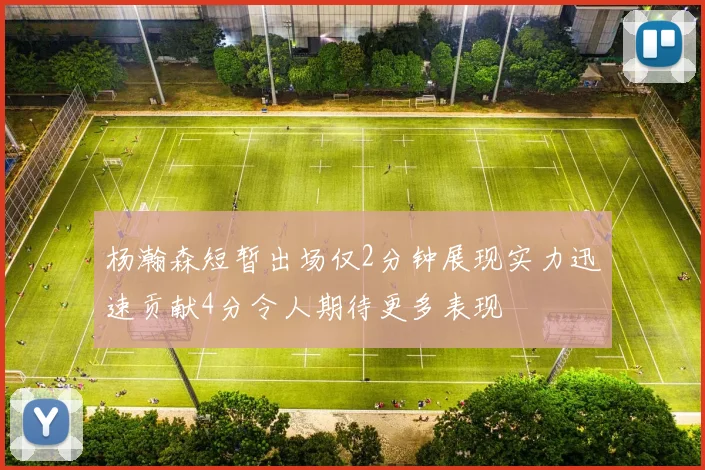杨瀚森短暂出场仅2分钟展现实力迅速贡献4分令人期待更多表现