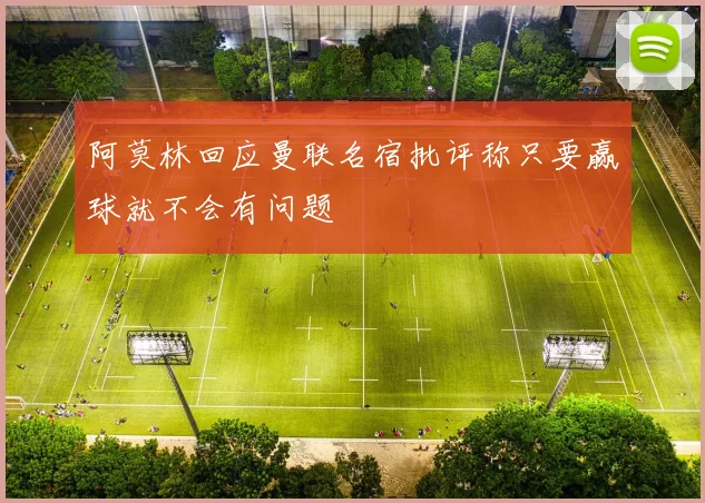 阿莫林回应曼联名宿批评称只要赢球就不会有问题