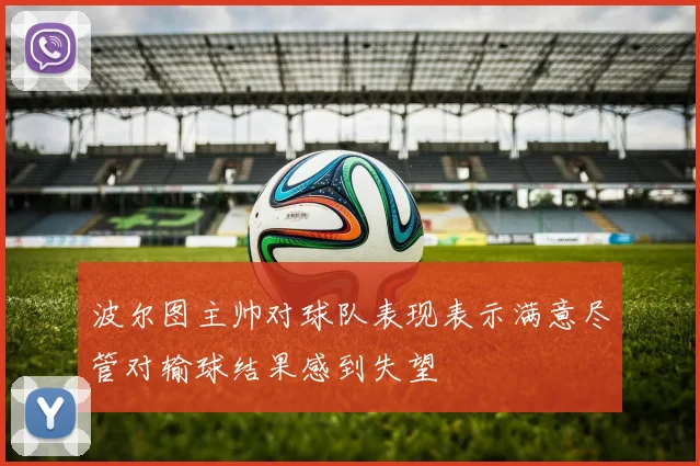 波尔图主帅对球队表现表示满意尽管对输球结果感到失望