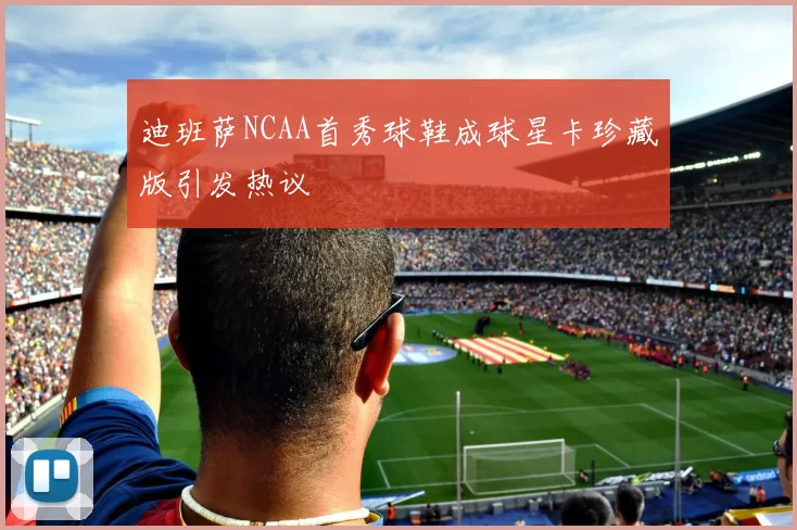 迪班萨NCAA首秀球鞋成球星卡珍藏版引发热议