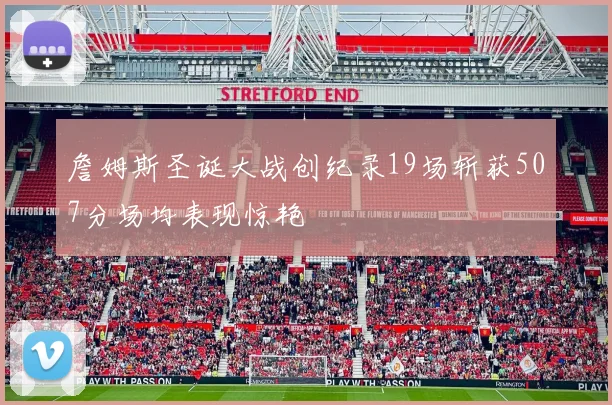 詹姆斯圣诞大战创纪录19场斩获507分场均表现惊艳
