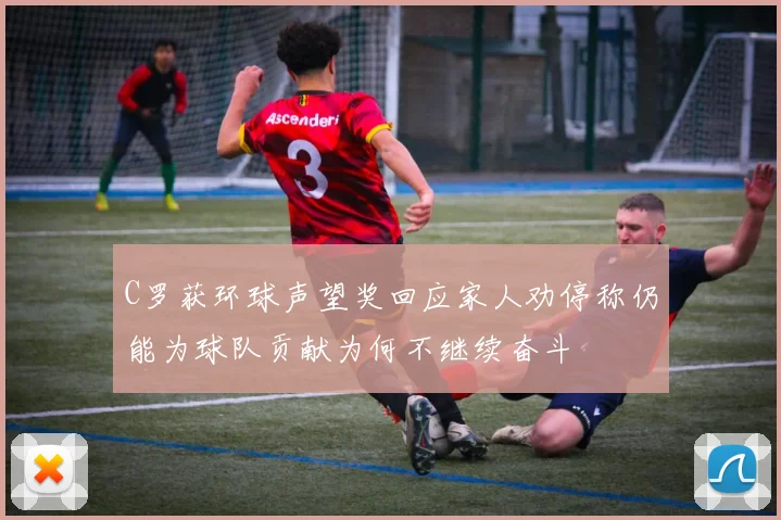 C罗获环球声望奖回应家人劝停称仍能为球队贡献为何不继续奋斗