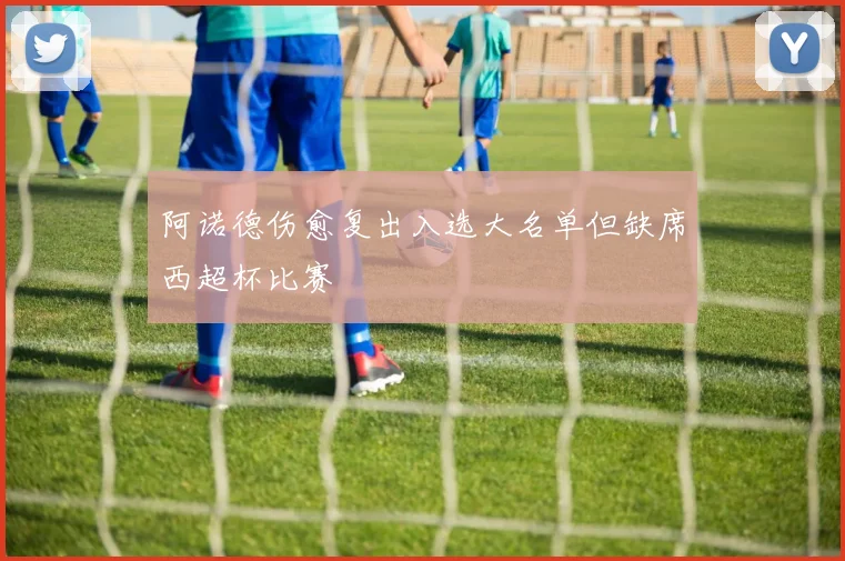 阿诺德伤愈复出入选大名单但缺席西超杯比赛