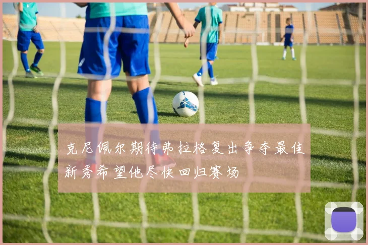 克尼佩尔期待弗拉格复出争夺最佳新秀希望他尽快回归赛场