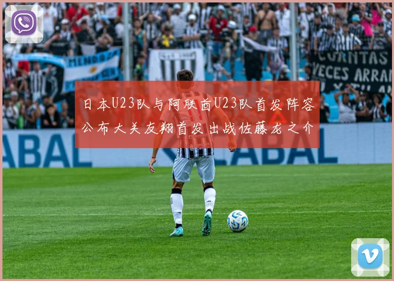 日本U23队与阿联酋U23队首发阵容公布大关友翔首发出战佐藤龙之介替补待命