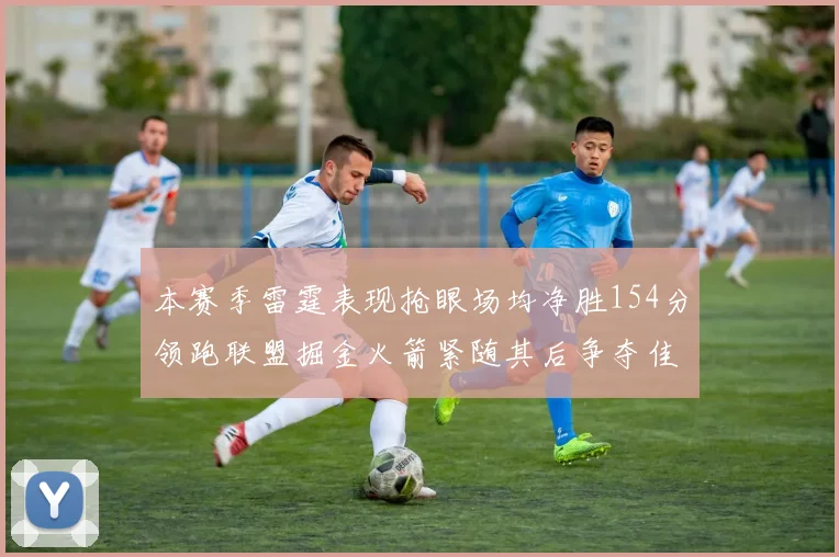 本赛季雷霆表现抢眼场均净胜154分领跑联盟掘金火箭紧随其后争夺佳绩