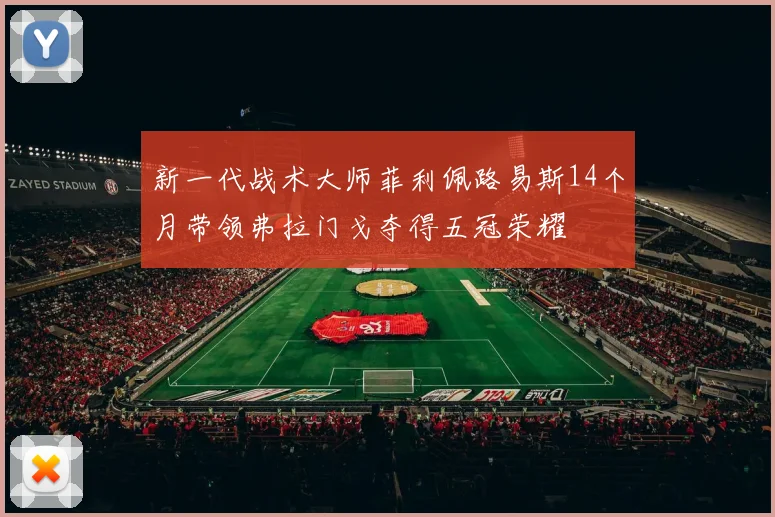 新一代战术大师菲利佩路易斯14个月带领弗拉门戈夺得五冠荣耀