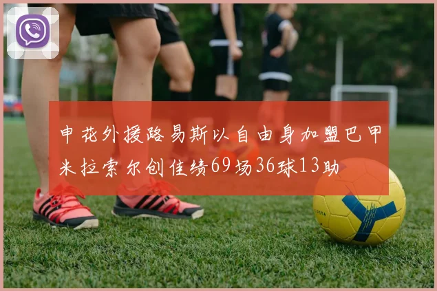 申花外援路易斯以自由身加盟巴甲米拉索尔创佳绩69场36球13助