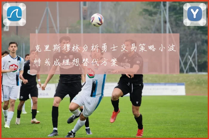 克里斯穆林分析勇士交易策略小波特或成理想替代方案