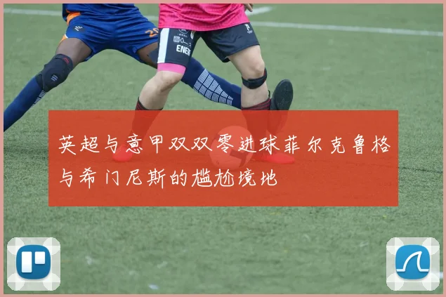 英超与意甲双双零进球菲尔克鲁格与希门尼斯的尴尬境地