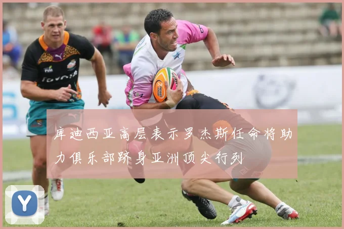 库迪西亚高层表示罗杰斯任命将助力俱乐部跻身亚洲顶尖行列