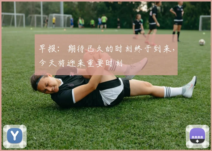 早报：期待已久的时刻终于到来，今天将迎来重要时刻