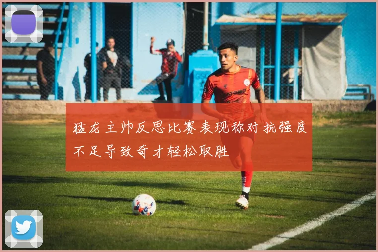 猛龙主帅反思比赛表现称对抗强度不足导致奇才轻松取胜