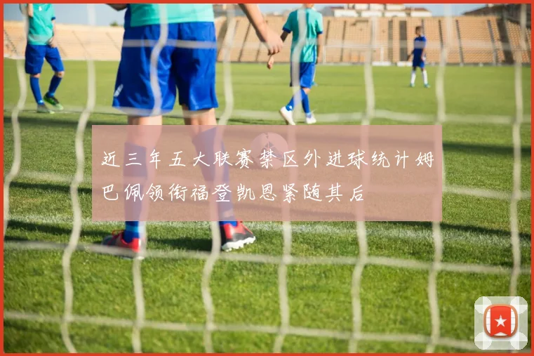 近三年五大联赛禁区外进球统计姆巴佩领衔福登凯恩紧随其后