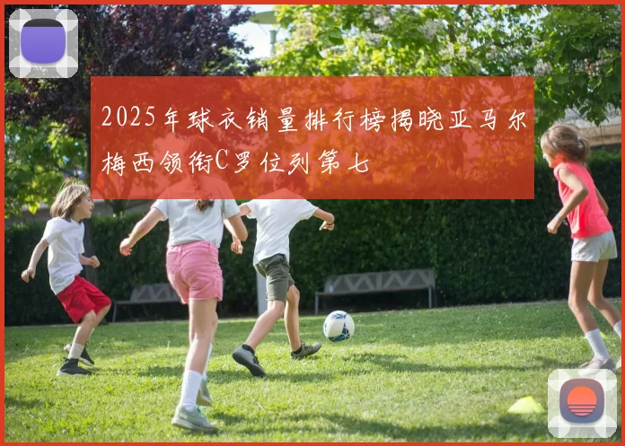 2025年球衣销量排行榜揭晓亚马尔梅西领衔C罗位列第七