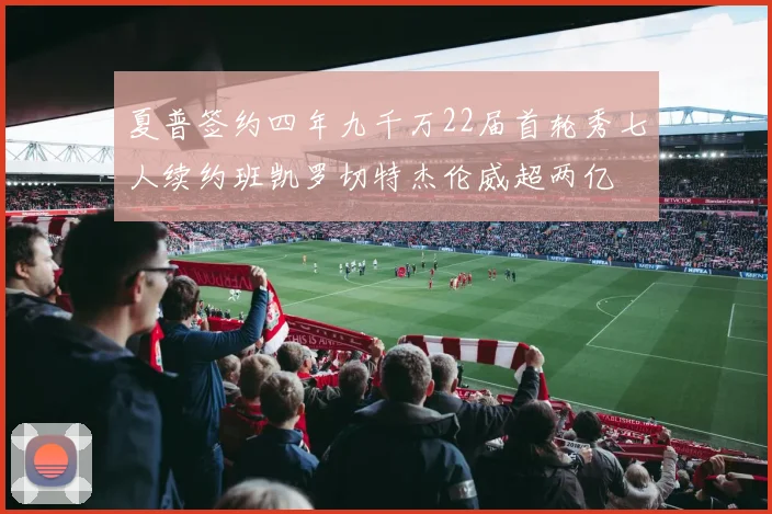 夏普签约四年九千万22届首轮秀七人续约班凯罗切特杰伦威超两亿