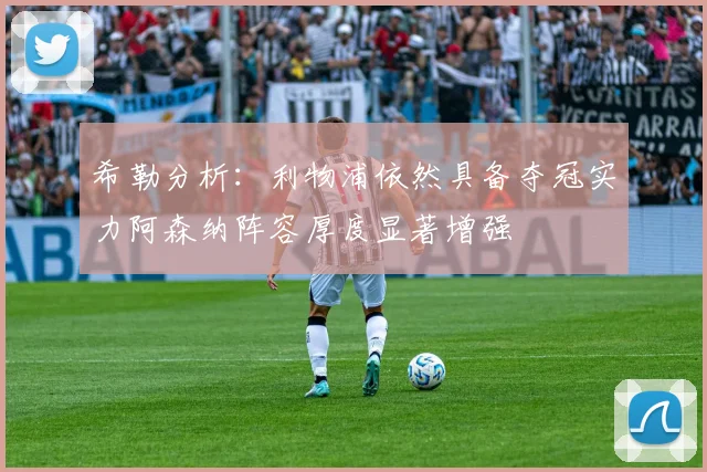 希勒分析：利物浦依然具备夺冠实力阿森纳阵容厚度显著增强