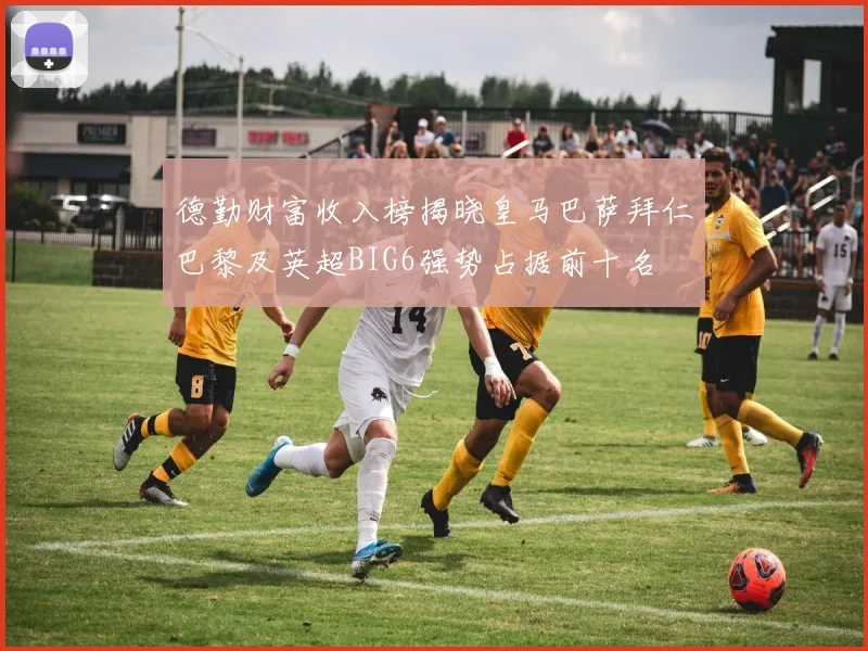 德勤财富收入榜揭晓皇马巴萨拜仁巴黎及英超BIG6强势占据前十名