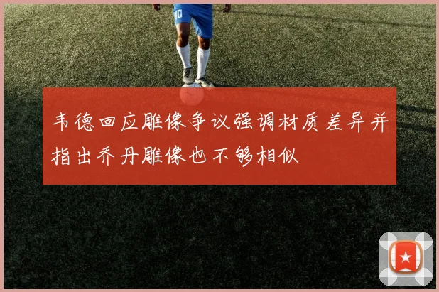 韦德回应雕像争议强调材质差异并指出乔丹雕像也不够相似