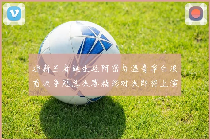 迎新王者诞生迈阿密与温哥华白浪首次争冠总决赛精彩对决即将上演