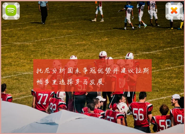 托尼分析国米争冠优势并建议拉斯帕多里选择罗马发展