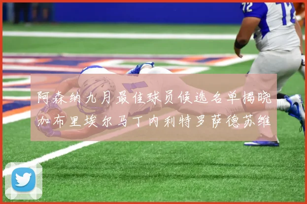 阿森纳九月最佳球员候选名单揭晓加布里埃尔马丁内利特罗萨德苏维门迪入围