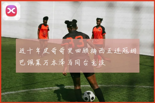 近十年皮奇奇奖回顾梅西五连冠姆巴佩莱万本泽马同台竞技